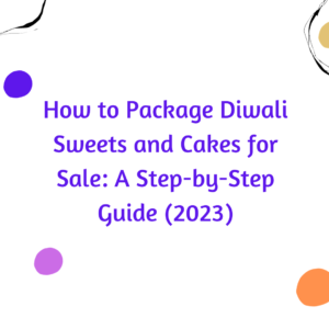 How to Package Diwali Sweets and Cakes for Sale: A Step-by-Step Guide (2023)