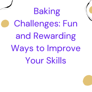 Baking Challenges: Fun and Rewarding Ways to Improve Your Skills